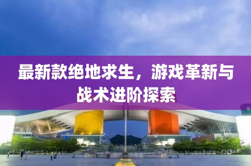 最新款絕地求生，游戲革新與戰(zhàn)術進階探索