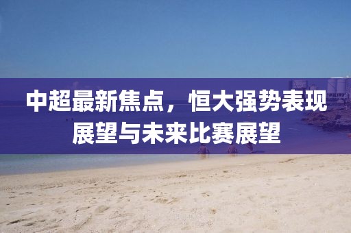中超最新焦點(diǎn)，恒大強(qiáng)勢(shì)表現(xiàn)展望與未來比賽展望