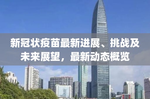 新冠狀疫苗最新進(jìn)展、挑戰(zhàn)及未來(lái)展望，最新動(dòng)態(tài)概覽