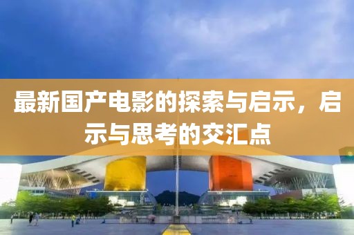 最新國產(chǎn)電影的探索與啟示，啟示與思考的交匯點