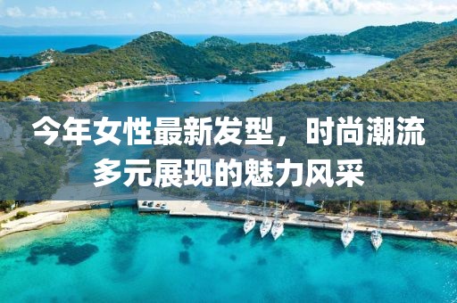 今年女性最新發(fā)型，時(shí)尚潮流多元展現(xiàn)的魅力風(fēng)采