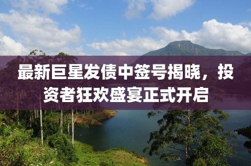 最新巨星發(fā)債中簽號揭曉，投資者狂歡盛宴正式開啟