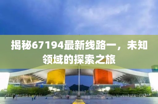 揭秘67194最新線路一，未知領(lǐng)域的探索之旅