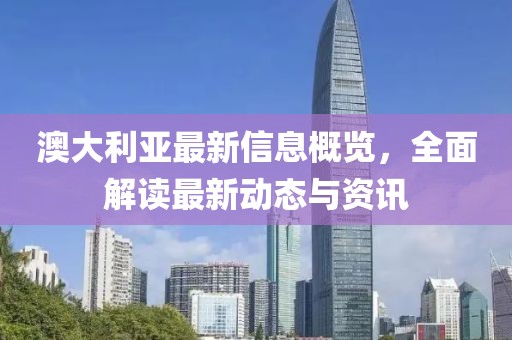 澳大利亞最新信息概覽，全面解讀最新動態(tài)與資訊