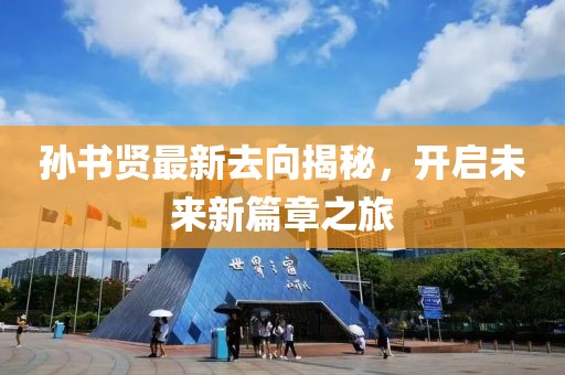 孫書賢最新去向揭秘，開啟未來新篇章之旅