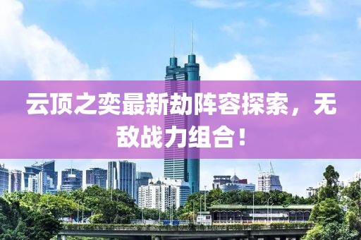 云頂之奕最新劫陣容探索，無敵戰(zhàn)力組合！