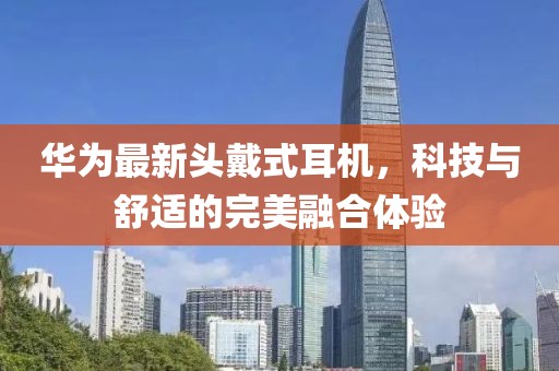 華為最新頭戴式耳機(jī)，科技與舒適的完美融合體驗(yàn)