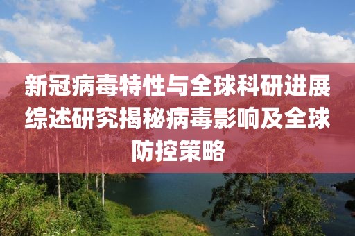 新冠病毒特性與全球科研進展綜述研究揭秘病毒影響及全球防控策略