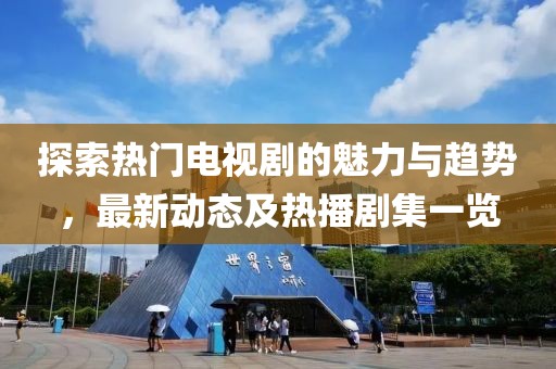 探索熱門電視劇的魅力與趨勢(shì)，最新動(dòng)態(tài)及熱播劇集一覽