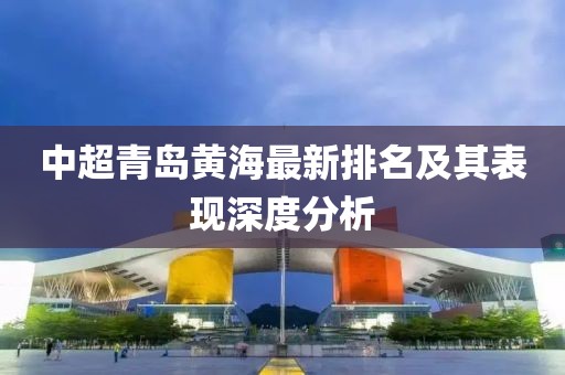 中超青島黃海最新排名及其表現(xiàn)深度分析