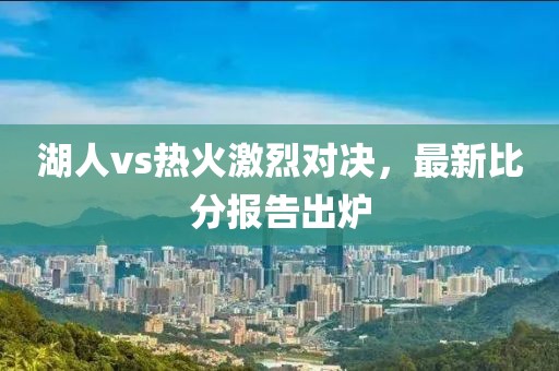 湖人vs熱火激烈對決，最新比分報告出爐