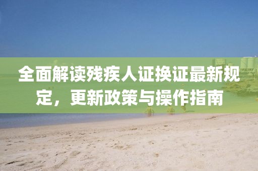 全面解讀殘疾人證換證最新規(guī)定，更新政策與操作指南