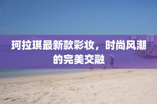 珂拉琪最新款彩妝，時(shí)尚風(fēng)潮的完美交融