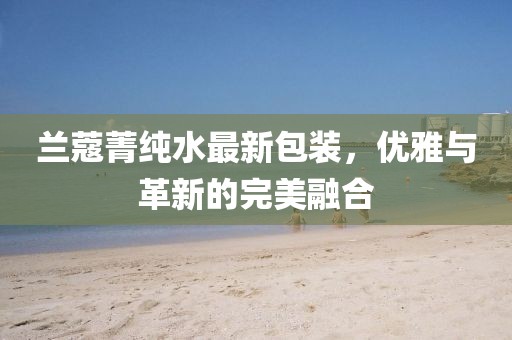 蘭蔻菁純水最新包裝，優(yōu)雅與革新的完美融合