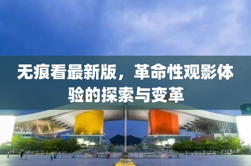無痕看最新版，革命性觀影體驗的探索與變革