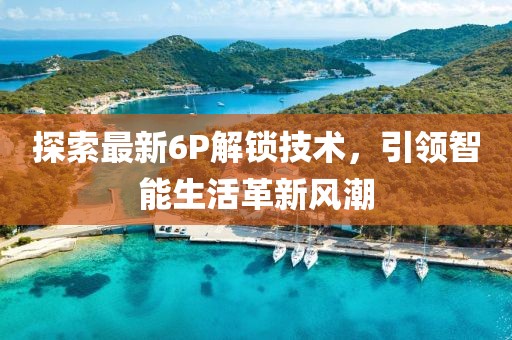 探索最新6P解鎖技術(shù)，引領(lǐng)智能生活革新風(fēng)潮