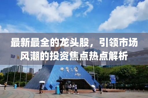 最新最全的龍頭股，引領(lǐng)市場(chǎng)風(fēng)潮的投資焦點(diǎn)熱點(diǎn)解析