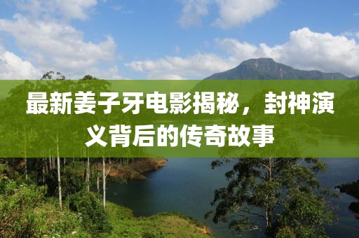 最新姜子牙電影揭秘，封神演義背后的傳奇故事