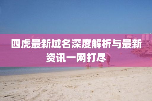 四虎最新域名深度解析與最新資訊一網(wǎng)打盡