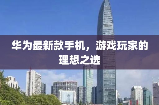 華為最新款手機，游戲玩家的理想之選