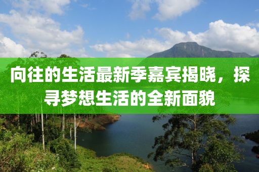向往的生活最新季嘉賓揭曉，探尋夢(mèng)想生活的全新面貌