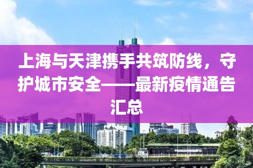 上海與天津攜手共筑防線，守護(hù)城市安全——最新疫情通告匯總