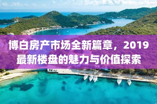 博白房產(chǎn)市場全新篇章，2019最新樓盤的魅力與價(jià)值探索