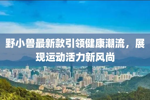 野小獸最新款引領(lǐng)健康潮流，展現(xiàn)運動活力新風尚