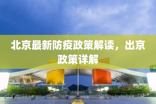 北京最新防疫政策解讀，出京政策詳解