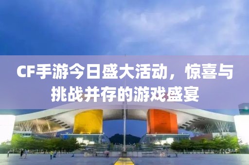 CF手游今日盛大活動(dòng)，驚喜與挑戰(zhàn)并存的游戲盛宴