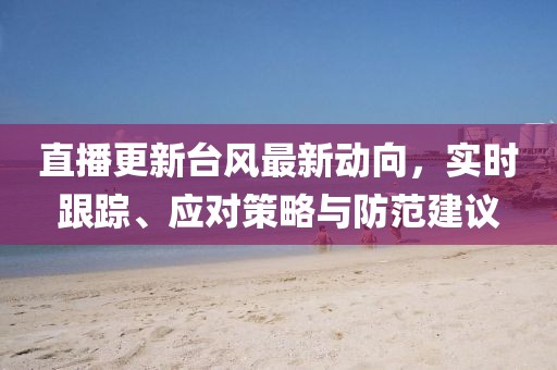 直播更新臺風(fēng)最新動向，實(shí)時(shí)跟蹤、應(yīng)對策略與防范建議