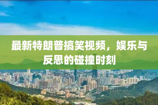 最新特朗普搞笑視頻，娛樂(lè)與反思的碰撞時(shí)刻