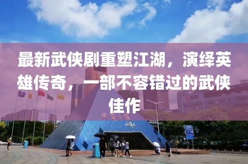 最新武俠劇重塑江湖，演繹英雄傳奇，一部不容錯過的武俠佳作