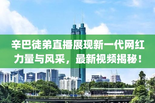 辛巴徒弟直播展現(xiàn)新一代網(wǎng)紅力量與風(fēng)采，最新視頻揭秘！