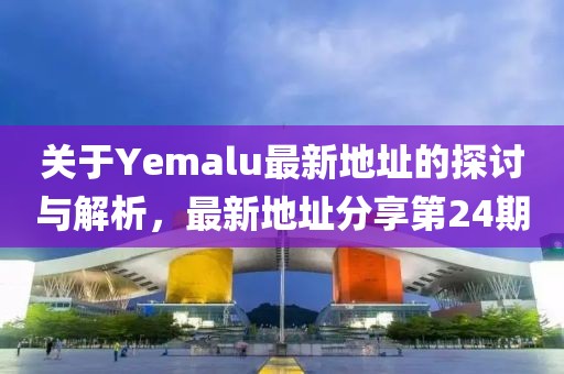 關于Yemalu最新地址的探討與解析，最新地址分享第24期