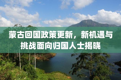 蒙古回國(guó)政策更新，新機(jī)遇與挑戰(zhàn)面向歸國(guó)人士揭曉