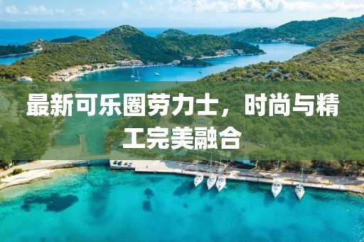 最新可樂圈勞力士，時尚與精工完美融合