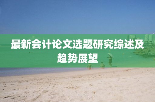 最新會計論文選題研究綜述及趨勢展望