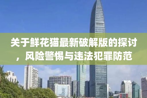 關(guān)于鮮花貓最新破解版的探討，風(fēng)險(xiǎn)警惕與違法犯罪防范