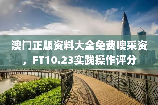 澳門正版資料大全免費噢采資，F(xiàn)T10.23實踐操作評分