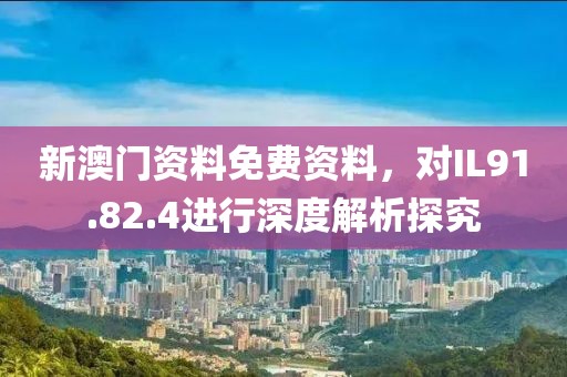 新澳門資料免費(fèi)資料，對(duì)IL91.82.4進(jìn)行深度解析探究