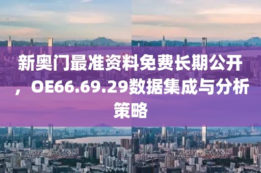 新奧門最準(zhǔn)資料免費(fèi)長(zhǎng)期公開，OE66.69.29數(shù)據(jù)集成與分析策略