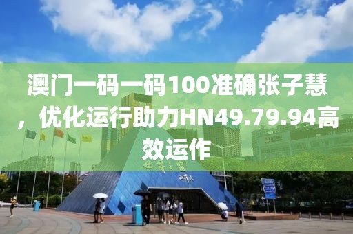 澳門一碼一碼100準(zhǔn)確張子慧，優(yōu)化運(yùn)行助力HN49.79.94高效運(yùn)作