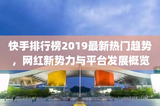 快手排行榜2019最新熱門趨勢(shì)，網(wǎng)紅新勢(shì)力與平臺(tái)發(fā)展概覽