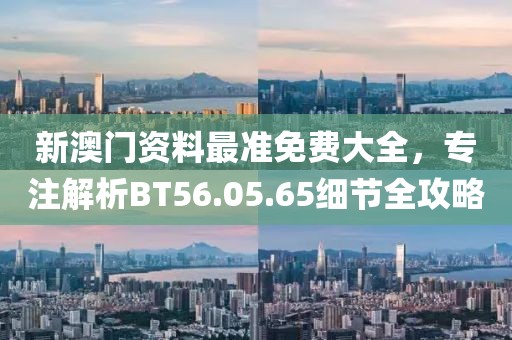 新澳門(mén)資料最準(zhǔn)免費(fèi)大全，專(zhuān)注解析BT56.05.65細(xì)節(jié)全攻略