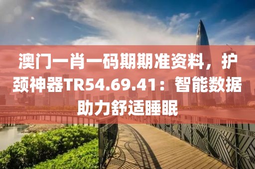 澳門一肖一碼期期準(zhǔn)資料，護(hù)頸神器TR54.69.41：智能數(shù)據(jù)助力舒適睡眠