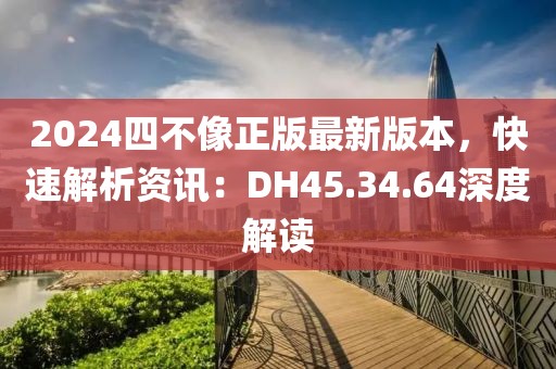 2024四不像正版最新版本，快速解析資訊：DH45.34.64深度解讀