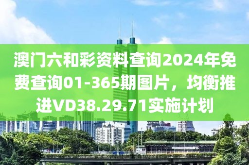 澳門(mén)六和彩資料查詢2024年免費(fèi)查詢01-365期圖片，均衡推進(jìn)VD38.29.71實(shí)施計(jì)劃