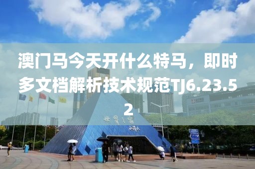 澳門馬今天開什么特馬，即時(shí)多文檔解析技術(shù)規(guī)范TJ6.23.52
