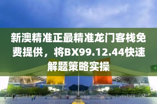 新澳精準(zhǔn)正最精準(zhǔn)龍門客棧免費(fèi)提供，將BX99.12.44快速解題策略實(shí)操